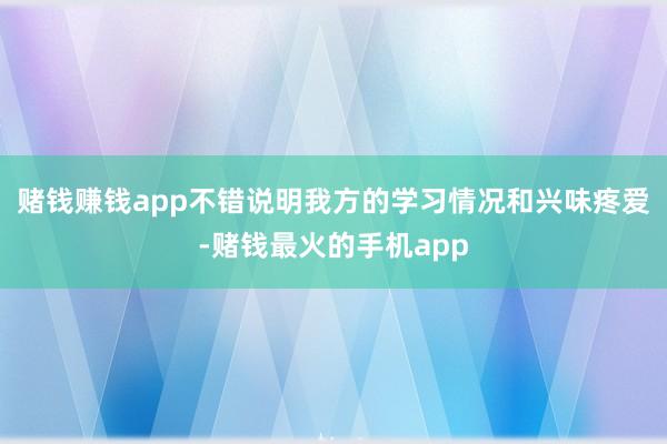 赌钱赚钱app不错说明我方的学习情况和兴味疼爱-赌钱最火的手机app