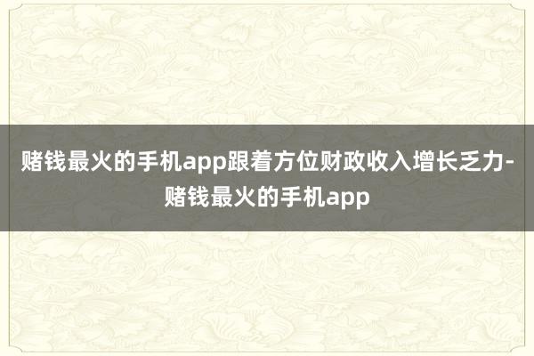 赌钱最火的手机app跟着方位财政收入增长乏力-赌钱最火的手机app