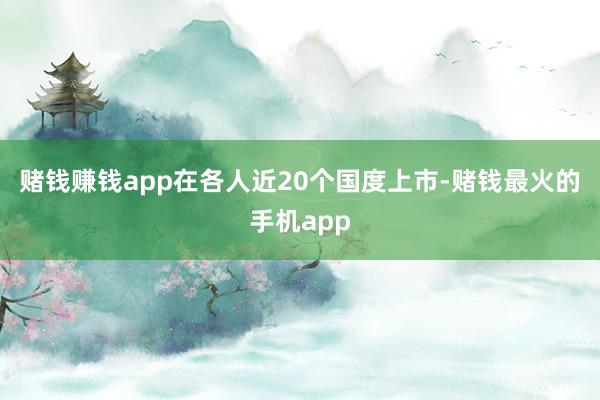 赌钱赚钱app在各人近20个国度上市-赌钱最火的手机app