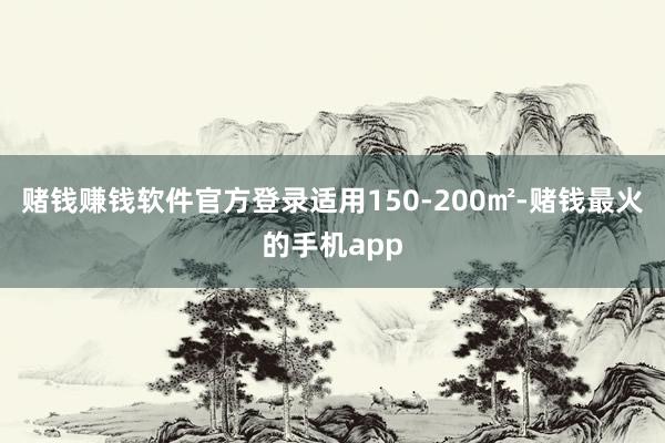 赌钱赚钱软件官方登录适用150-200㎡-赌钱最火的手机app