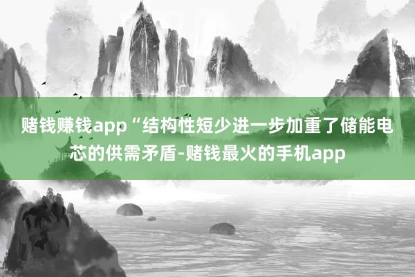 赌钱赚钱app “结构性短少进一步加重了储能电芯的供需矛盾-赌钱最火的手机app