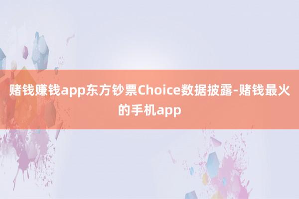 赌钱赚钱app 东方钞票Choice数据披露-赌钱最火的手机app