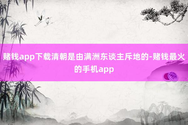 赌钱app下载清朝是由满洲东谈主斥地的-赌钱最火的手机app