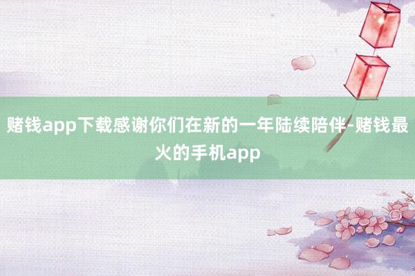 赌钱app下载感谢你们在新的一年陆续陪伴-赌钱最火的手机app