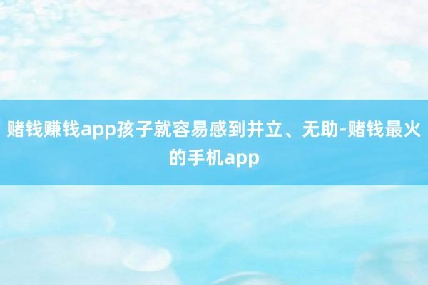 赌钱赚钱app孩子就容易感到并立、无助-赌钱最火的手机app