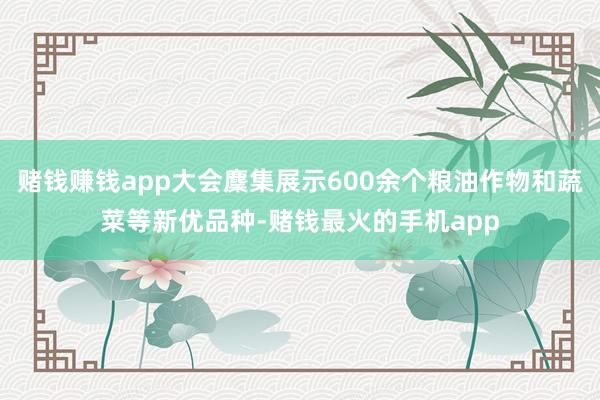 赌钱赚钱app大会麇集展示600余个粮油作物和蔬菜等新优品种-赌钱最火的手机app