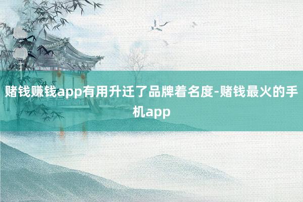 赌钱赚钱app有用升迁了品牌着名度-赌钱最火的手机app