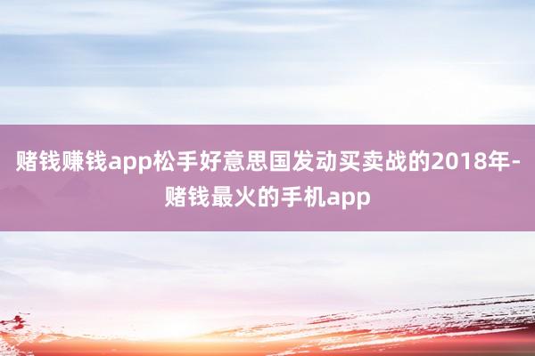 赌钱赚钱app松手好意思国发动买卖战的2018年-赌钱最火的手机app