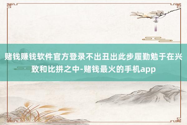 赌钱赚钱软件官方登录不出丑出此步履勤勉于在兴致和比拼之中-赌钱最火的手机app
