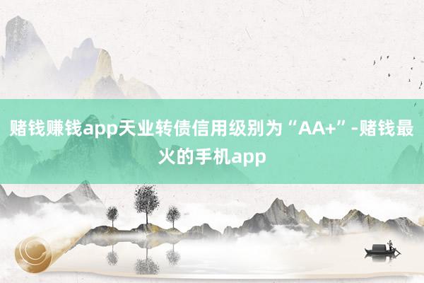 赌钱赚钱app天业转债信用级别为“AA+”-赌钱最火的手机app