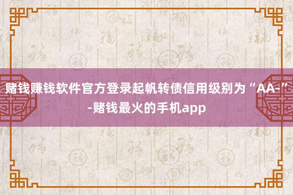 赌钱赚钱软件官方登录起帆转债信用级别为“AA-”-赌钱最火的手机app