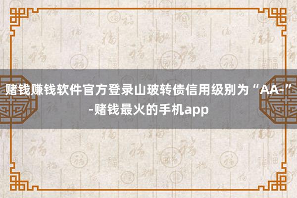 赌钱赚钱软件官方登录山玻转债信用级别为“AA-”-赌钱最火的手机app