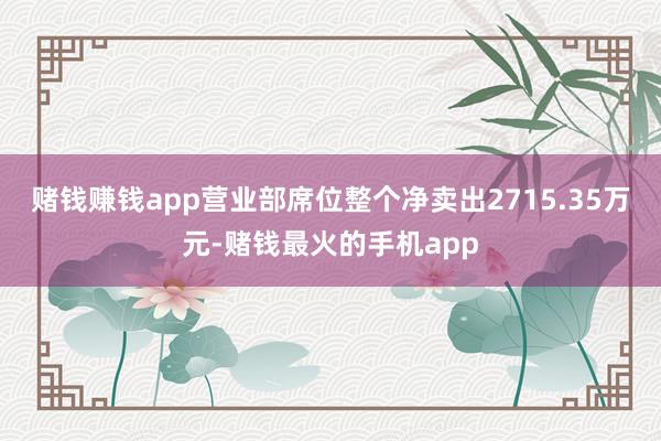 赌钱赚钱app营业部席位整个净卖出2715.35万元-赌钱最火的手机app