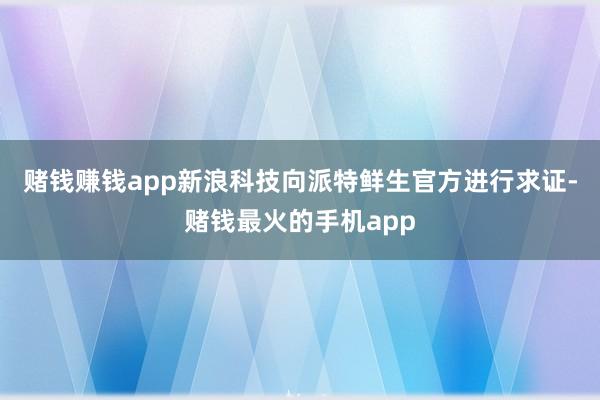 赌钱赚钱app新浪科技向派特鲜生官方进行求证-赌钱最火的手机app