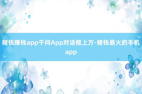 赌钱赚钱app千问App对话框上方-赌钱最火的手机app