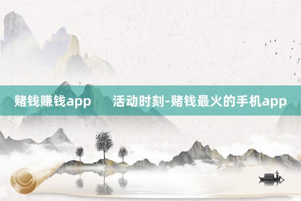 赌钱赚钱app      活动时刻-赌钱最火的手机app