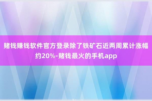 赌钱赚钱软件官方登录 除了铁矿石近两周累计涨幅约20%-赌钱最火的手机app