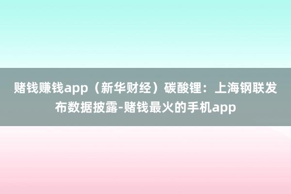 赌钱赚钱app（新华财经）　　碳酸锂：上海钢联发布数据披露-赌钱最火的手机app