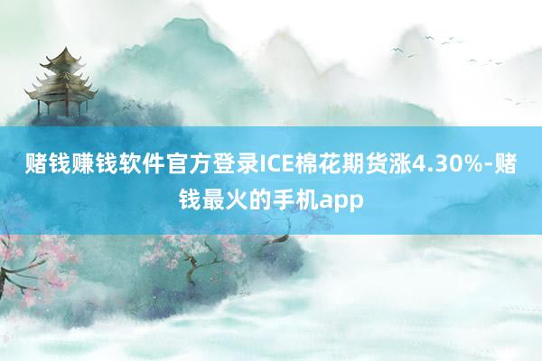 赌钱赚钱软件官方登录ICE棉花期货涨4.30%-赌钱最火的手机app