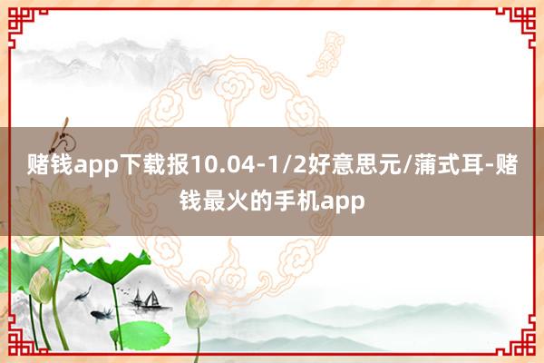 赌钱app下载报10.04-1/2好意思元/蒲式耳-赌钱最火的手机app