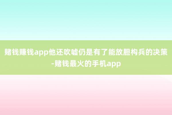 赌钱赚钱app他还吹嘘仍是有了能放胆构兵的决策-赌钱最火的手机app