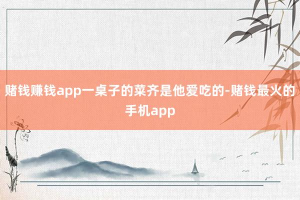 赌钱赚钱app一桌子的菜齐是他爱吃的-赌钱最火的手机app