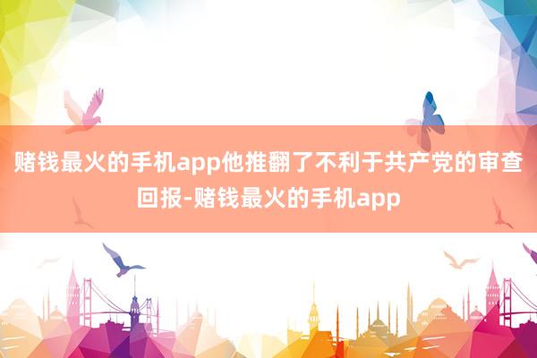 赌钱最火的手机app他推翻了不利于共产党的审查回报-赌钱最火的手机app