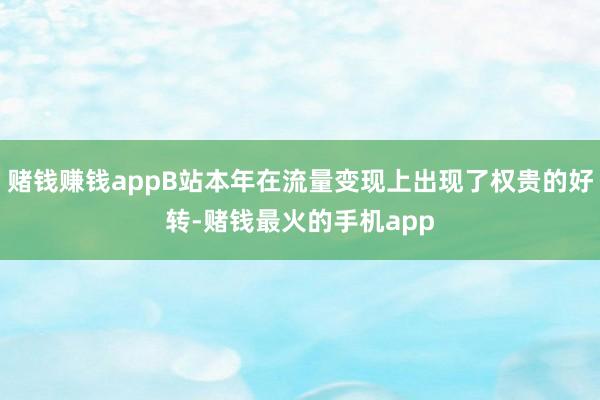 赌钱赚钱appB站本年在流量变现上出现了权贵的好转-赌钱最火的手机app