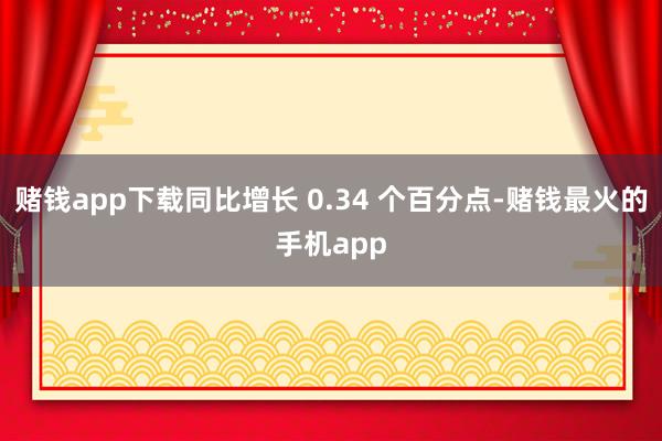 赌钱app下载同比增长 0.34 个百分点-赌钱最火的手机app