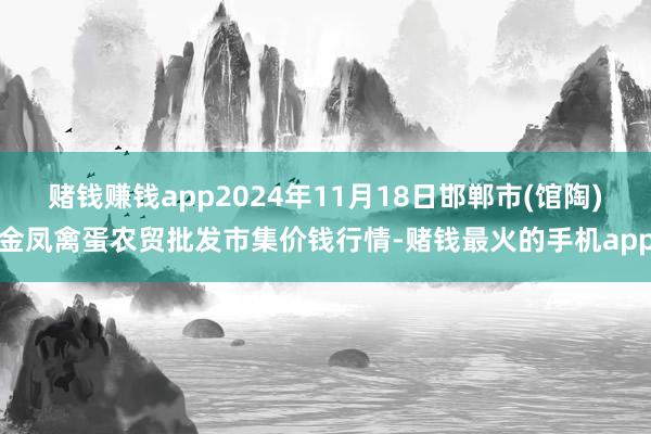 赌钱赚钱app2024年11月18日邯郸市(馆陶)金凤禽蛋农贸批发市集价钱行情-赌钱最火的手机app