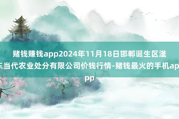 赌钱赚钱app2024年11月18日邯郸诞生区滏东当代农业处分有限公司价钱行情-赌钱最火的手机app