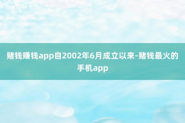 赌钱赚钱app自2002年6月成立以来-赌钱最火的手机app