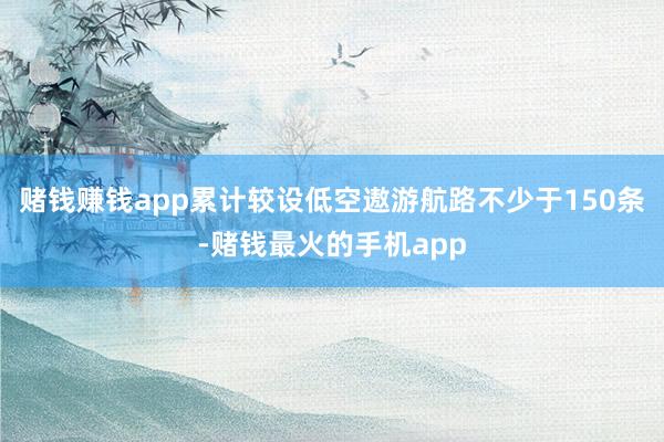 赌钱赚钱app累计较设低空遨游航路不少于150条-赌钱最火的手机app
