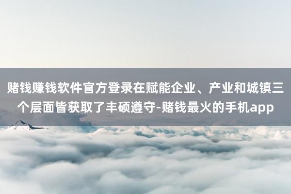 赌钱赚钱软件官方登录在赋能企业、产业和城镇三个层面皆获取了丰硕遵守-赌钱最火的手机app