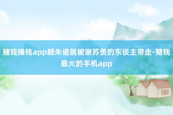 赌钱赚钱app颜朱诺就被谢苏羡的东谈主带走-赌钱最火的手机app