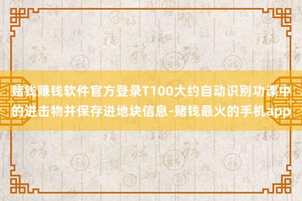 赌钱赚钱软件官方登录T100大约自动识别功课中的进击物并保存进地块信息-赌钱最火的手机app