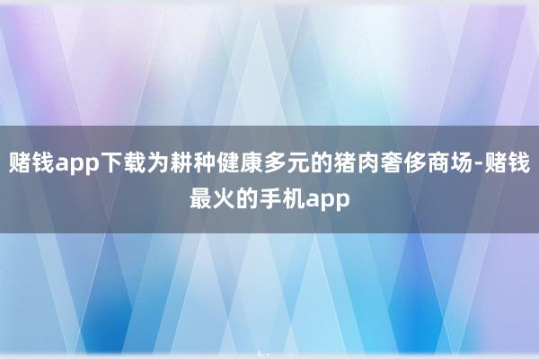 赌钱app下载为耕种健康多元的猪肉奢侈商场-赌钱最火的手机app