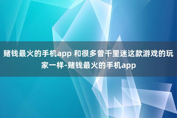 赌钱最火的手机app 和很多曾千里迷这款游戏的玩家一样-赌钱最火的手机app