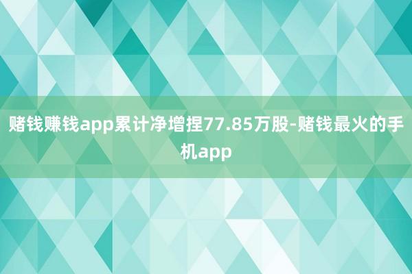 赌钱赚钱app累计净增捏77.85万股-赌钱最火的手机app