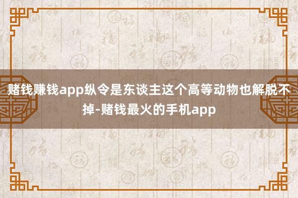 赌钱赚钱app纵令是东谈主这个高等动物也解脱不掉-赌钱最火的手机app