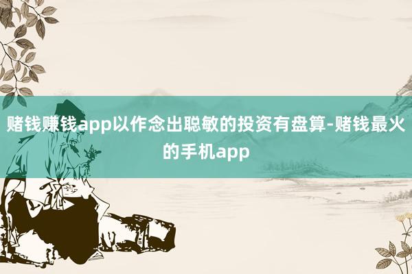 赌钱赚钱app以作念出聪敏的投资有盘算-赌钱最火的手机app
