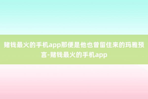 赌钱最火的手机app那便是他也曾留住来的玛雅预言-赌钱最火的手机app