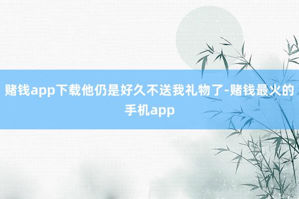 赌钱app下载他仍是好久不送我礼物了-赌钱最火的手机app