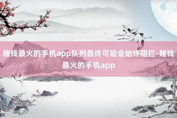 赌钱最火的手机app队列最终可能会始终阻拦-赌钱最火的手机app
