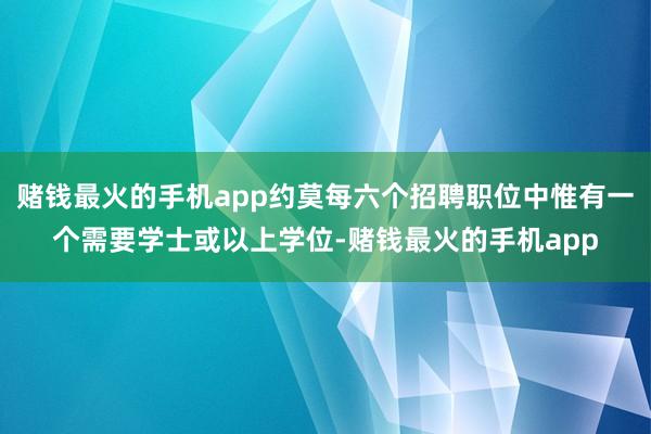 赌钱最火的手机app约莫每六个招聘职位中惟有一个需要学士或以上学位-赌钱最火的手机app