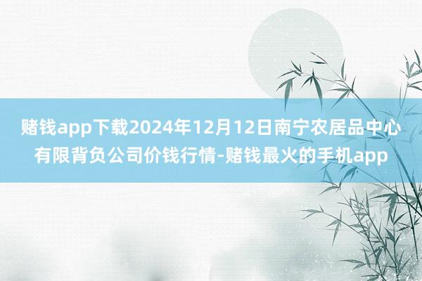 赌钱app下载2024年12月12日南宁农居品中心有限背负公司价钱行情-赌钱最火的手机app