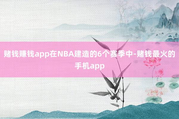 赌钱赚钱app在NBA建造的6个赛季中-赌钱最火的手机app