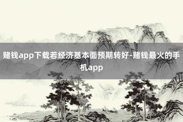 赌钱app下载若经济基本面预期转好-赌钱最火的手机app