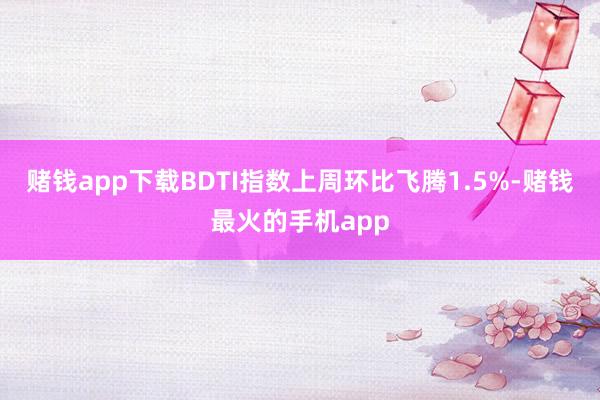 赌钱app下载BDTI指数上周环比飞腾1.5%-赌钱最火的手机app