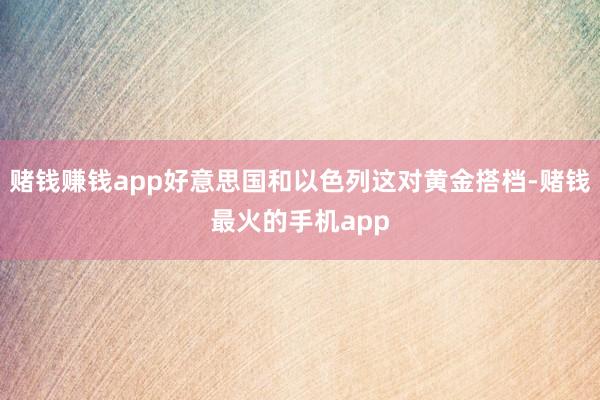 赌钱赚钱app好意思国和以色列这对黄金搭档-赌钱最火的手机app